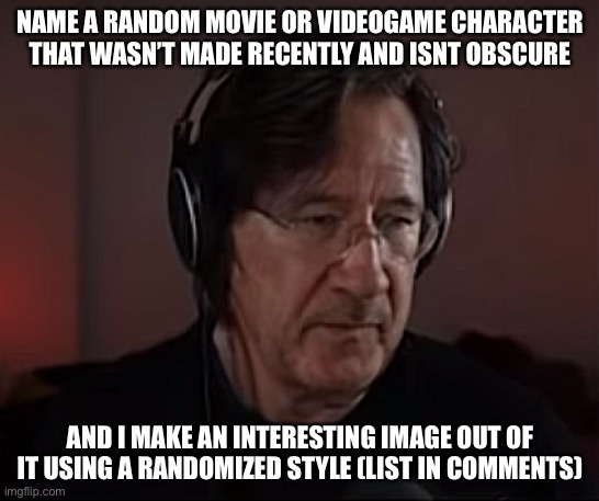 Do | NAME A RANDOM MOVIE OR VIDEOGAME CHARACTER THAT WASN’T MADE RECENTLY AND ISNT OBSCURE; AND I MAKE AN INTERESTING IMAGE OUT OF IT USING A RANDOMIZED STYLE (LIST IN COMMENTS) | image tagged in old markiplier | made w/ Imgflip meme maker