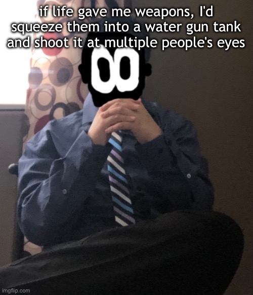 delted but he's badass | if life gave me weapons, I'd squeeze them into a water gun tank and shoot it at multiple people's eyes | image tagged in delted but he's badass | made w/ Imgflip meme maker