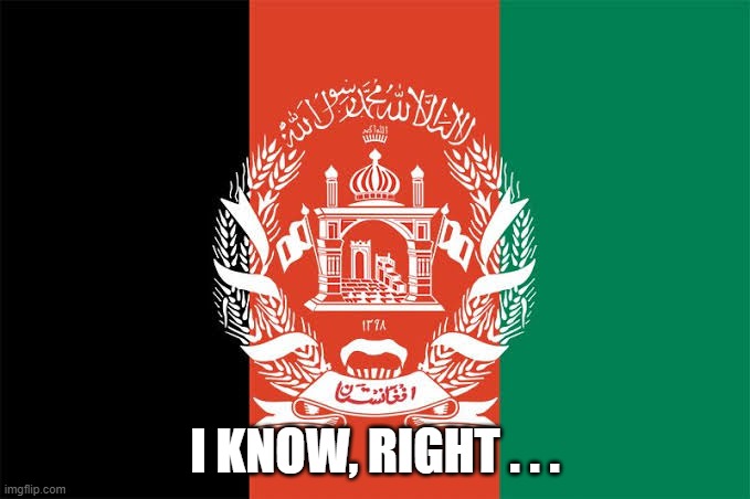 Afghanistan flag | I KNOW, RIGHT . . . | image tagged in afghanistan flag | made w/ Imgflip meme maker