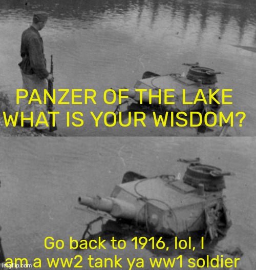 @myself | PANZER OF THE LAKE WHAT IS YOUR WISDOM? Go back to 1916, lol, I am a ww2 tank ya ww1 soldier | image tagged in panzer of the lake | made w/ Imgflip meme maker