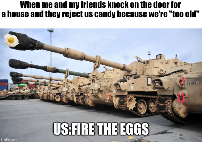 We egged those fools | When me and my friends knock on the door for a house and they reject us candy because we're "too old"; US:FIRE THE EGGS | image tagged in halloween,trick or treat,eggs | made w/ Imgflip meme maker