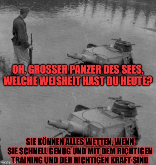 Yes I know what it means | OH, GROSSER PANZER DES SEES, WELCHE WEISHEIT HAST DU HEUTE? SIE KÖNNEN ALLES WETTEN, WENN SIE SCHNELL GENUG UND MIT DEM RICHTIGEN TRAINING UND DER RICHTIGEN KRAFT SIND | image tagged in panzer of the lake | made w/ Imgflip meme maker