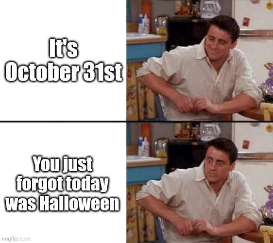 Time to go spooky! | It's October 31st; You just forgot today was Halloween | image tagged in surprised joey,memes,spooktober,halloween,funny | made w/ Imgflip meme maker