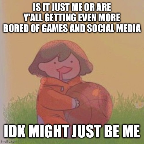 no matter how good it is, I can't really enjoy it for a long time | IS IT JUST ME OR ARE Y'ALL GETTING EVEN MORE BORED OF GAMES AND SOCIAL MEDIA; IDK MIGHT JUST BE ME | image tagged in kel | made w/ Imgflip meme maker