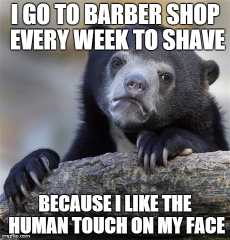 Confession Bear | I GO TO BARBER SHOP EVERY WEEK TO SHAVE BECAUSE I LIKE THE HUMAN TOUCH ON MY FACE | image tagged in memes,confession bear,AdviceAnimals | made w/ Imgflip meme maker