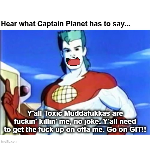 Hear What Captain Planet Has to Say... | Hear what Captain Planet has to say... Y'all Toxic Muddafukkas are fuckin' killin' me, no joke. Y'all need to get the fuck up on offa me. Go on GIT!! | image tagged in captain planet | made w/ Imgflip meme maker