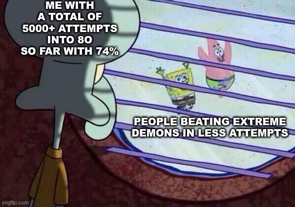 happy halloween btw | ME WITH A TOTAL OF 5000+ ATTEMPTS INTO 8O SO FAR WITH 74%; PEOPLE BEATING EXTREME DEMONS IN LESS ATTEMPTS | image tagged in squidward window | made w/ Imgflip meme maker