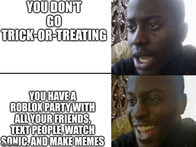 Making Memes > Trick-Or-Treating | YOU DON'T GO TRICK-OR-TREATING; YOU HAVE A ROBLOX PARTY WITH ALL YOUR FRIENDS, TEXT PEOPLE, WATCH SONIC, AND MAKE MEMES | image tagged in reversed disappointed black man | made w/ Imgflip meme maker