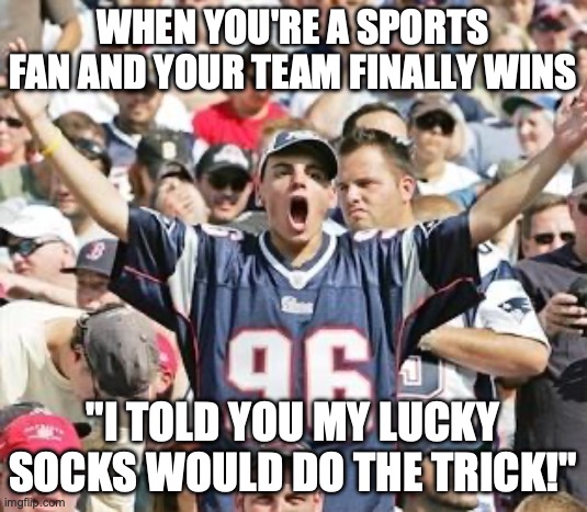 Sports Fans | WHEN YOU'RE A SPORTS FAN AND YOUR TEAM FINALLY WINS; "I TOLD YOU MY LUCKY SOCKS WOULD DO THE TRICK!" | image tagged in sports fans | made w/ Imgflip meme maker