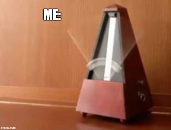 Metronome (No top) | ME: | image tagged in metronome no top | made w/ Imgflip meme maker