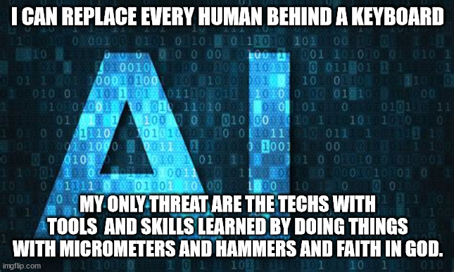 AI's greatest fear. | I CAN REPLACE EVERY HUMAN BEHIND A KEYBOARD; MY ONLY THREAT ARE THE TECHS WITH TOOLS  AND SKILLS LEARNED BY DOING THINGS WITH MICROMETERS AND HAMMERS AND FAITH IN GOD. | image tagged in artificial intelligence,fear,mechanic | made w/ Imgflip meme maker