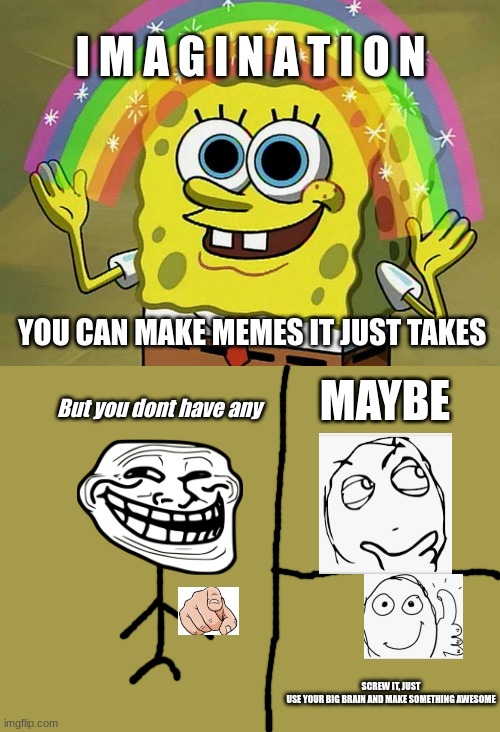 Imagination Spongebob | I M A G I N A T I O N; YOU CAN MAKE MEMES IT JUST TAKES; MAYBE; But you dont have any; SCREW IT, JUST USE YOUR BIG BRAIN AND MAKE SOMETHING AWESOME | image tagged in memes,imagination spongebob | made w/ Imgflip meme maker