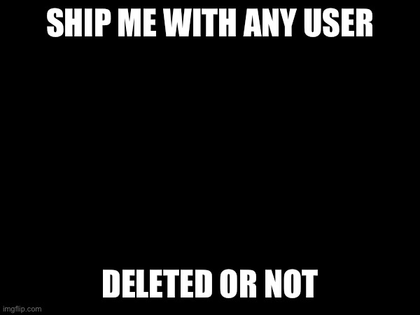 here ve go | SHIP ME WITH ANY USER; DELETED OR NOT | made w/ Imgflip meme maker