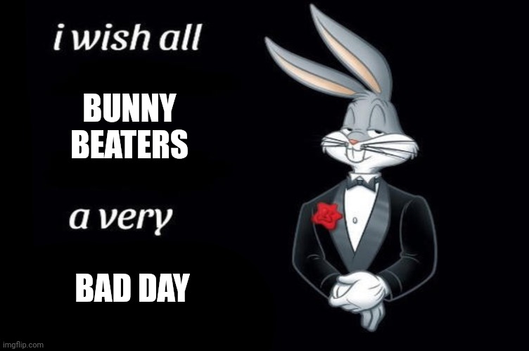 Bugs bunny I wish all empty template | BUNNY BEATERS BAD DAY | image tagged in bugs bunny i wish all empty template | made w/ Imgflip meme maker