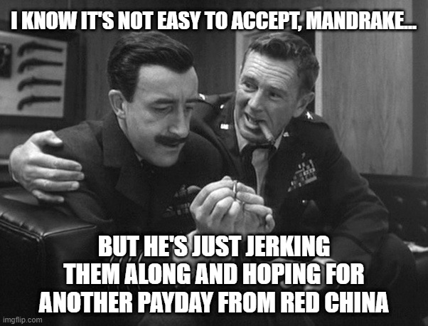 I KNOW IT'S NOT EASY TO ACCEPT, MANDRAKE... BUT HE'S JUST JERKING THEM ALONG AND HOPING FOR ANOTHER PAYDAY FROM RED CHINA | made w/ Imgflip meme maker