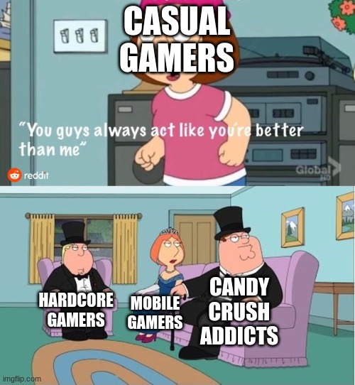 Facts. | CASUAL GAMERS; CANDY CRUSH ADDICTS; HARDCORE GAMERS; MOBILE GAMERS | image tagged in you guys always act like you're better than me | made w/ Imgflip meme maker