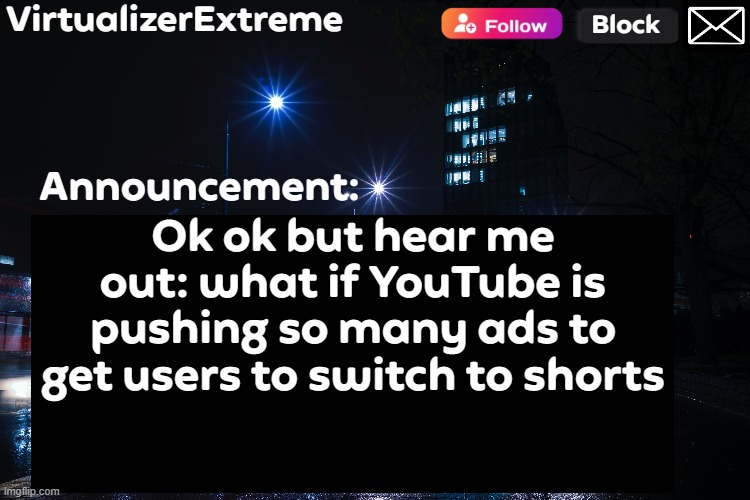 65% of the time I watch shorts is because I get tired of so many ads in long content | Ok ok but hear me out: what if YouTube is pushing so many ads to get users to switch to shorts | image tagged in virtualizerextreme annnouncement hd | made w/ Imgflip meme maker