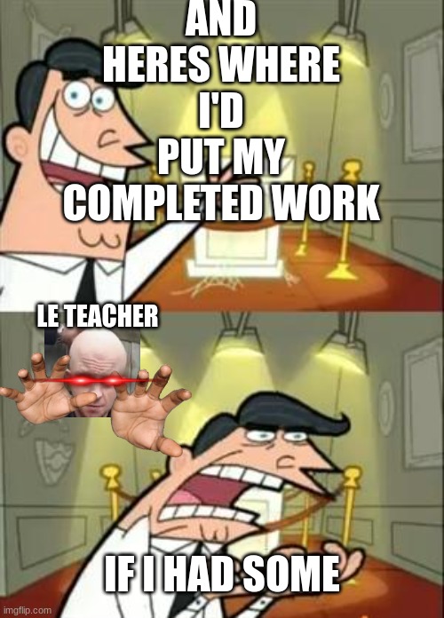 This Is Where I'd Put My Trophy If I Had One Meme | AND HERES WHERE I'D PUT MY COMPLETED WORK; LE TEACHER; IF I HAD SOME | image tagged in memes,this is where i'd put my trophy if i had one | made w/ Imgflip meme maker
