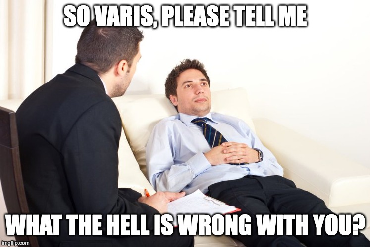 therapist couch | SO VARIS, PLEASE TELL ME; WHAT THE HELL IS WRONG WITH YOU? | image tagged in therapist couch | made w/ Imgflip meme maker