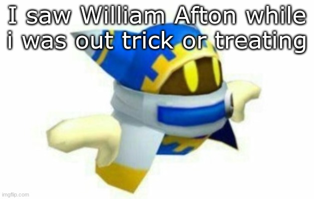 he's real | I saw William Afton while i was out trick or treating | image tagged in maglor | made w/ Imgflip meme maker