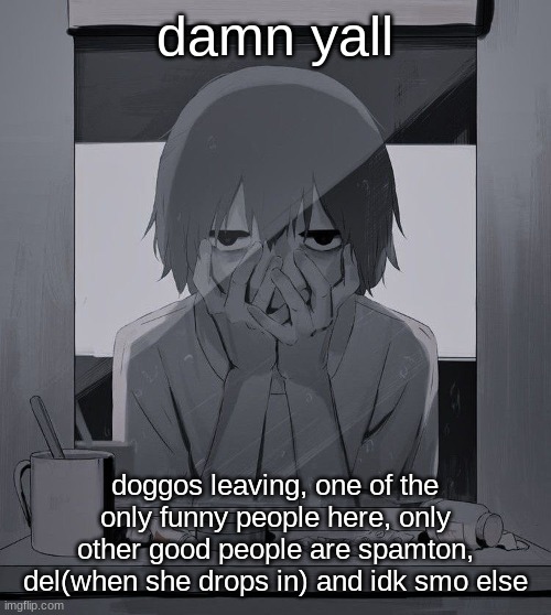 Avogado6 depression | damn yall; doggos leaving, one of the only funny people here, only other good people are spamton, del(when she drops in) and idk smo else | image tagged in avogado6 depression | made w/ Imgflip meme maker