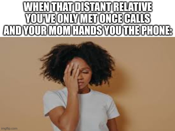 "Hey! Long time no see!" | WHEN THAT DISTANT RELATIVE YOU'VE ONLY MET ONCE CALLS AND YOUR MOM HANDS YOU THE PHONE: | image tagged in memes,funny,fun,relatable,blank white template,sad | made w/ Imgflip meme maker