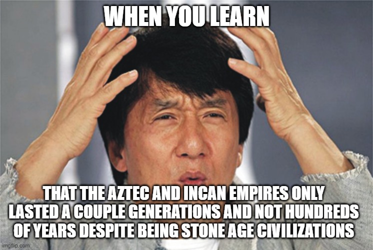 Fun Fact: The Aztecs and Incans were short-lived civilizations | WHEN YOU LEARN; THAT THE AZTEC AND INCAN EMPIRES ONLY LASTED A COUPLE GENERATIONS AND NOT HUNDREDS OF YEARS DESPITE BEING STONE AGE CIVILIZATIONS | image tagged in jackie chan confused,aztecs,incans,history,civilization | made w/ Imgflip meme maker