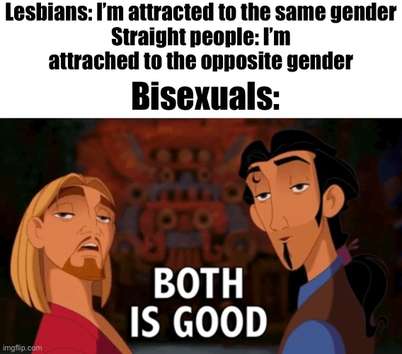Yes | Lesbians: I’m attracted to the same gender

Straight people: I’m attrached to the opposite gender; Bisexuals: | image tagged in both is good,bisexual,front page plz,memes,funny,lesbian | made w/ Imgflip meme maker