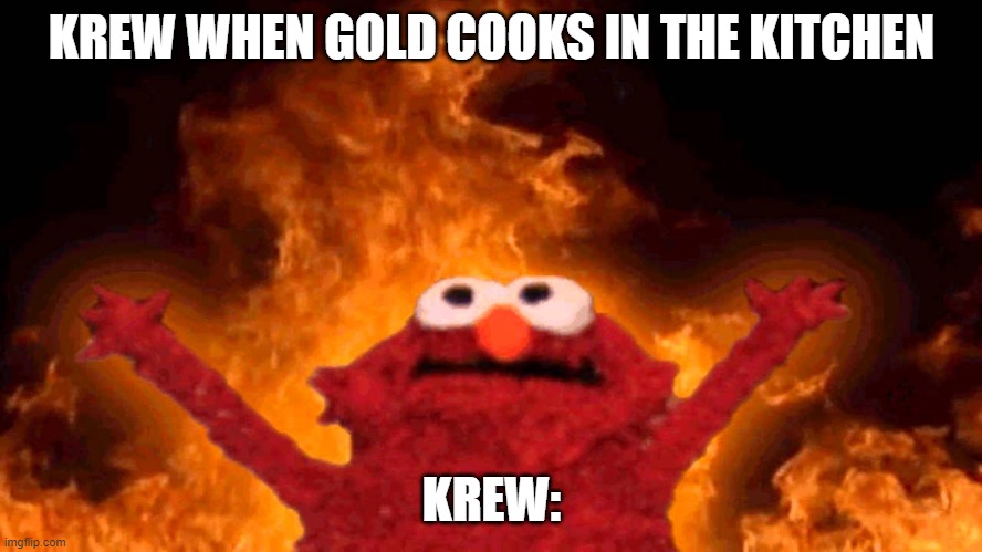 elmo fire | KREW WHEN GOLD COOKS IN THE KITCHEN; KREW: | image tagged in elmo fire | made w/ Imgflip meme maker