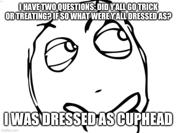 Mod note: nice | I HAVE TWO QUESTIONS: DID Y’ALL GO TRICK OR TREATING? IF SO WHAT WERE Y’ALL DRESSED AS? I WAS DRESSED AS CUPHEAD | image tagged in memes,question rage face | made w/ Imgflip meme maker