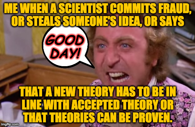 And here I use the term 'scientist' incorrectly. | ME WHEN A SCIENTIST COMMITS FRAUD,
OR STEALS SOMEONE'S IDEA, OR SAYS; GOOD DAY! THAT A NEW THEORY HAS TO BE IN
LINE WITH ACCEPTED THEORY OR
THAT THEORIES CAN BE PROVEN. | image tagged in memes,angry wonka,science | made w/ Imgflip meme maker
