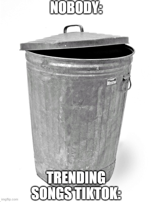 Trash Can | NOBODY:; TRENDING SONGS TIKTOK: | image tagged in trash can,funny,funny memes,fun,relatable,memes | made w/ Imgflip meme maker