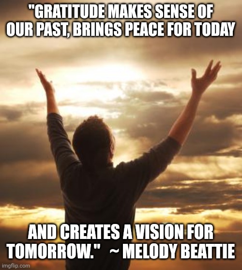 THANK GOD | "GRATITUDE MAKES SENSE OF OUR PAST, BRINGS PEACE FOR TODAY; AND CREATES A VISION FOR TOMORROW."   ~ MELODY BEATTIE | image tagged in thank god | made w/ Imgflip meme maker