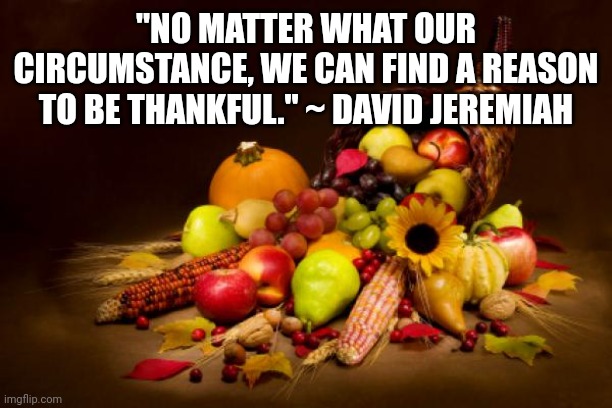 Thanksgiving | "NO MATTER WHAT OUR CIRCUMSTANCE, WE CAN FIND A REASON TO BE THANKFUL." ~ DAVID JEREMIAH | image tagged in thanksgiving | made w/ Imgflip meme maker