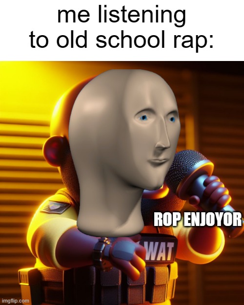 my freinds said id enjoy the old rap from the 2000s and 90s since i dont like modern rap. its actually pretty good stuff! | me listening to old school rap:; ROP ENJOYOR | image tagged in rap,memes,funny,music,90s,2000s | made w/ Imgflip meme maker