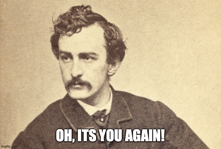 john wilkes booth  | OH, ITS YOU AGAIN! | image tagged in john wilkes booth | made w/ Imgflip meme maker