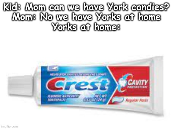 They taste the same so... | Kid: Mom can we have York candies?
Mom: No we have Yorks at home
Yorks at home: | image tagged in crest toothpaste,memes,york mint patties,yorks,toothpaste,mom can we have | made w/ Imgflip meme maker