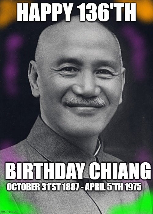 Happy 136'th Birthday Chiang Kai Shek. | HAPPY 136'TH; BIRTHDAY CHIANG; OCTOBER 31'ST 1887 - APRIL 5'TH 1975 | image tagged in happy birthday,taiwan,halloween | made w/ Imgflip meme maker