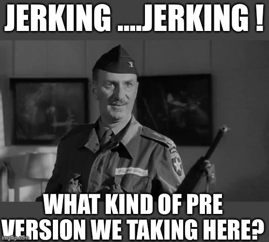 JERKING ….JERKING ! WHAT KIND OF PRE VERSION WE TAKING HERE? | made w/ Imgflip meme maker