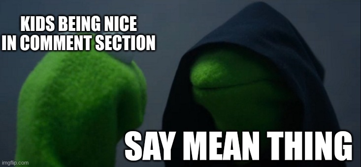 Evil Kermit | KIDS BEING NICE IN COMMENT SECTION; SAY MEAN THING | image tagged in memes,evil kermit | made w/ Imgflip meme maker