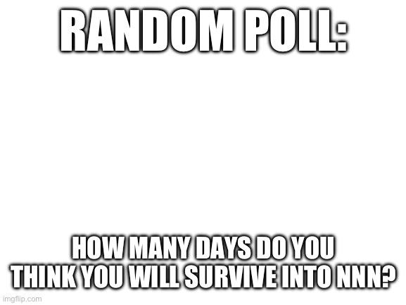 Blank White Template | RANDOM POLL:; HOW MANY DAYS DO YOU THINK YOU WILL SURVIVE INTO NNN? | image tagged in blank white template | made w/ Imgflip meme maker