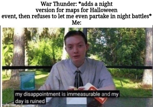 Me wanna do night battles..... Sad.... | War Thunder: *adds a night version for maps for Halloween event, then refuses to let me even partake in night battles*
Me: | image tagged in my dissapointment is immeasurable and my day is ruined | made w/ Imgflip meme maker