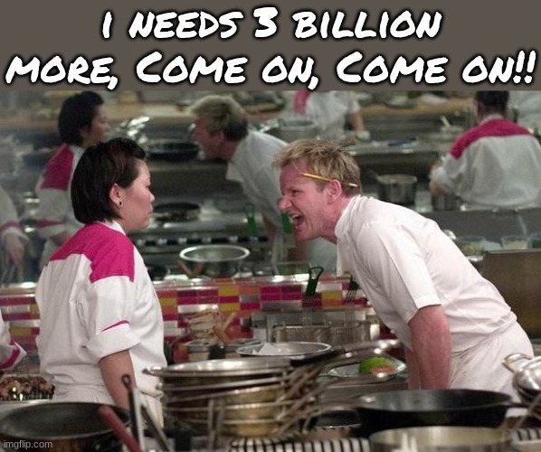 Gordon Ramsey | i needs 3 billion more, Come on, Come on!! | image tagged in gordon ramsey | made w/ Imgflip meme maker