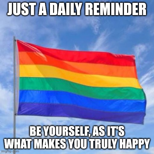 Gay pride flag | JUST A DAILY REMINDER; BE YOURSELF, AS IT'S WHAT MAKES YOU TRULY HAPPY | image tagged in gay pride flag | made w/ Imgflip meme maker