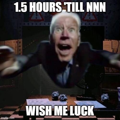 Fazbiden | 1.5 HOURS 'TILL NNN; WISH ME LUCK | image tagged in joe biden jumpscare | made w/ Imgflip meme maker