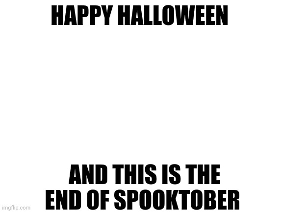 Happy Halloween | HAPPY HALLOWEEN; AND THIS IS THE END OF SPOOKTOBER | image tagged in blank white template,happy halloween,haloween,spooktober,spooky month,october | made w/ Imgflip meme maker