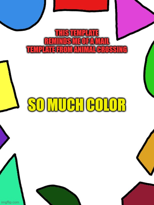 Shapes | THIS TEMPLATE REMINDS ME OF A MAIL TEMPLATE FROM ANIMAL CROSSING; SO MUCH COLOR | image tagged in shapes | made w/ Imgflip meme maker