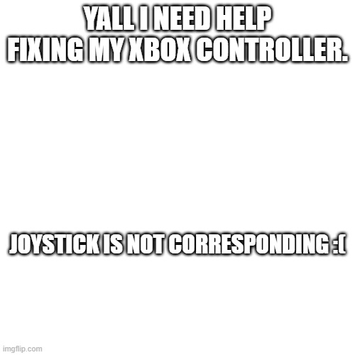 Help bruh | YALL I NEED HELP FIXING MY XBOX CONTROLLER. JOYSTICK IS NOT CORRESPONDING :( | image tagged in fun | made w/ Imgflip meme maker