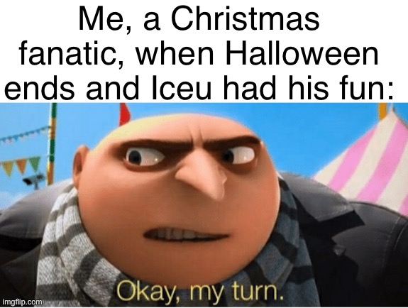55 days | Me, a Christmas fanatic, when Halloween ends and Iceu had his fun: | image tagged in okay my turn | made w/ Imgflip meme maker