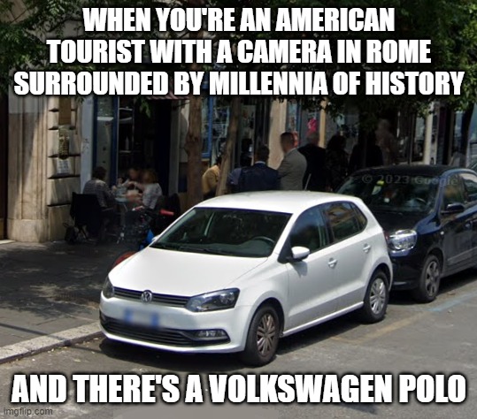 Volkswagen Polo in Rome | WHEN YOU'RE AN AMERICAN TOURIST WITH A CAMERA IN ROME SURROUNDED BY MILLENNIA OF HISTORY; AND THERE'S A VOLKSWAGEN POLO | image tagged in volkswagen,vw polo,rome,italy | made w/ Imgflip meme maker